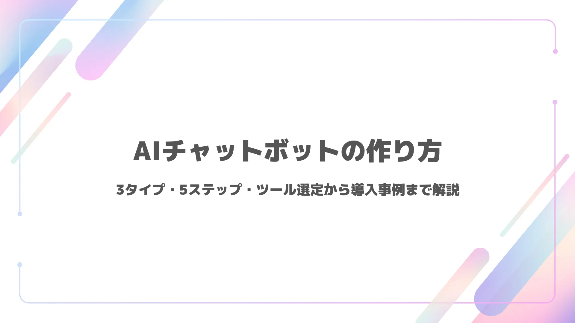 AIチャットボットの作り方｜3タイプ・5ステップ・ツール選定から導入事例まで解説