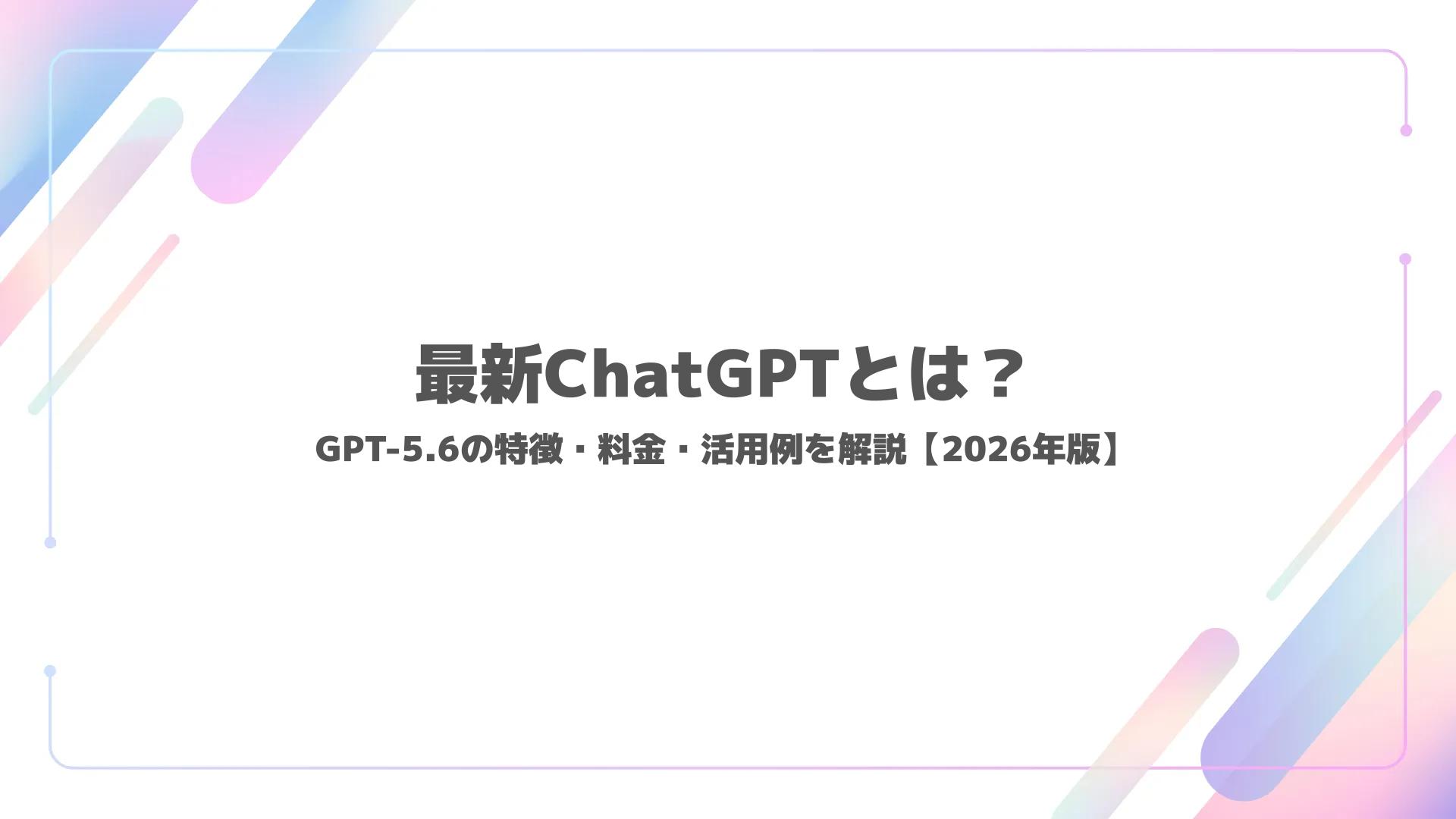 最新ChatGPTとは？GPT-5.6の特徴・料金・活用例を解説【2026年版】