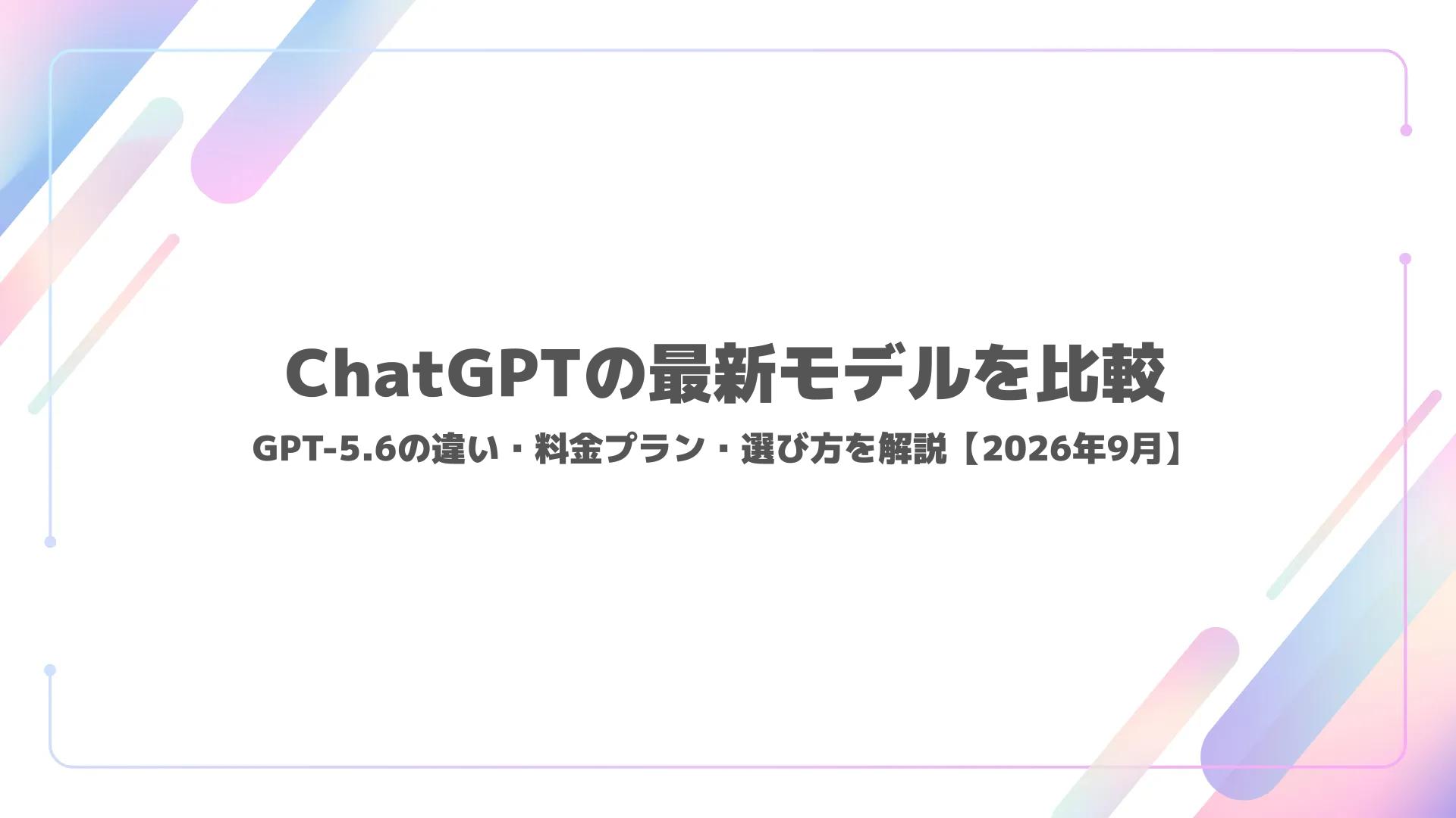 ChatGPTの最新モデルを比較｜GPT-5.6の違い・料金プラン・選び方を解説【2026年9月】