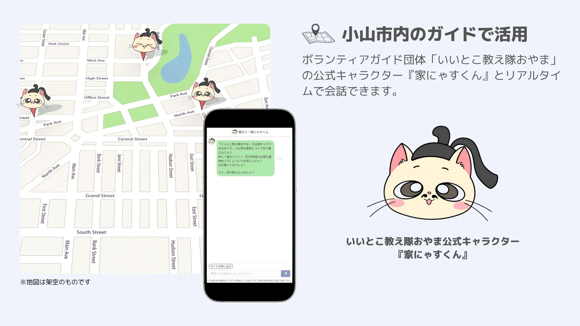 ボランティアガイド団体「いいとこ教え隊おやま」の公式キャラクター『家にゃすくん』とリアルタイムで会話できます。