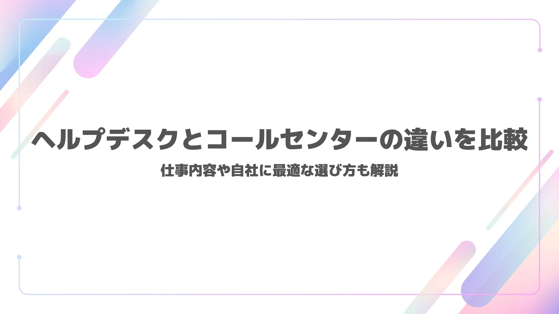 ヘルプデスクとコールセンターの違いを比較｜仕事内容や自社に最適な選び方も解説
