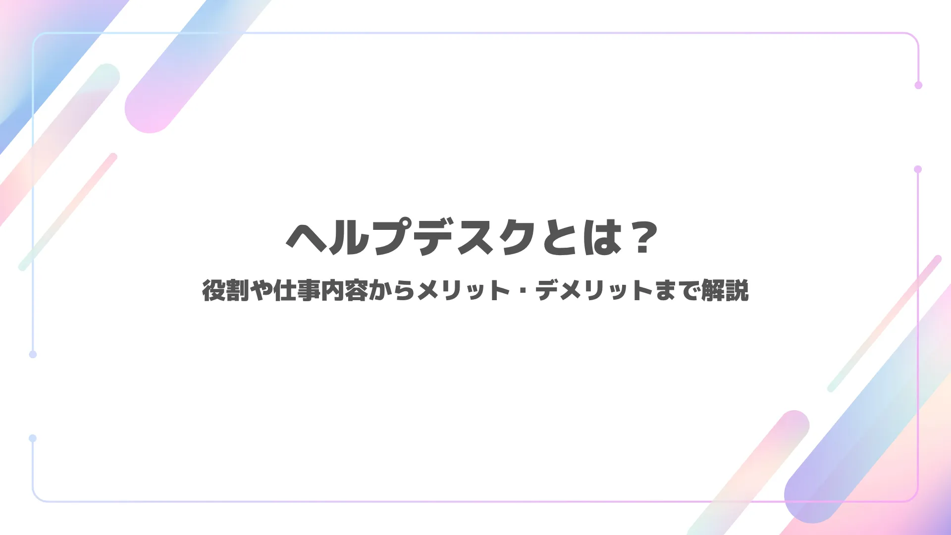ヘルプデスクとは？役割や仕事内容からメリット・デメリットまで解説