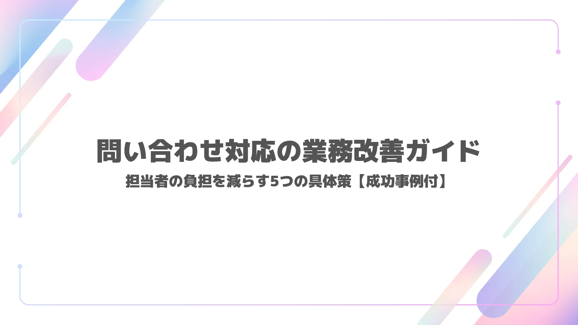 問い合わせ対応の業務改善ガイド｜担当者の負担を減らす5つの具体策【成功事例付】