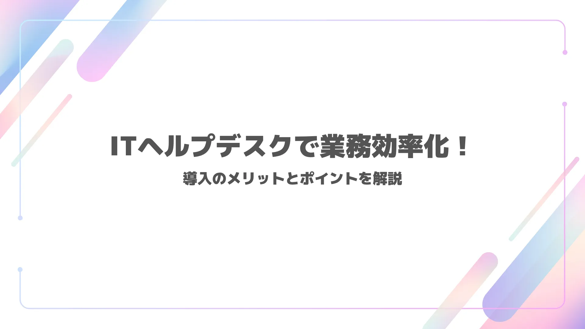 ITヘルプデスクで業務効率化！導入のメリットとポイントを解説