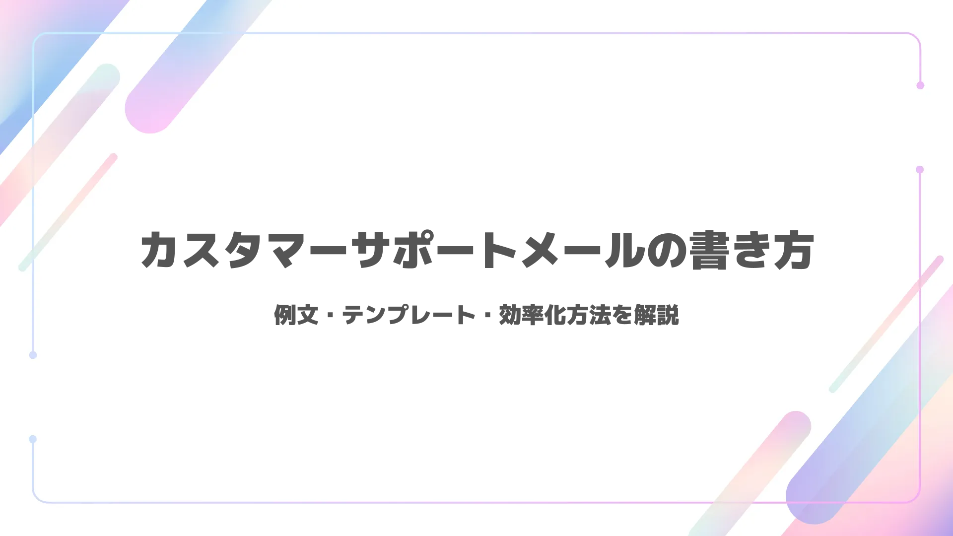 カスタマーサポートメールの書き方｜例文・テンプレート・効率化方法を解説