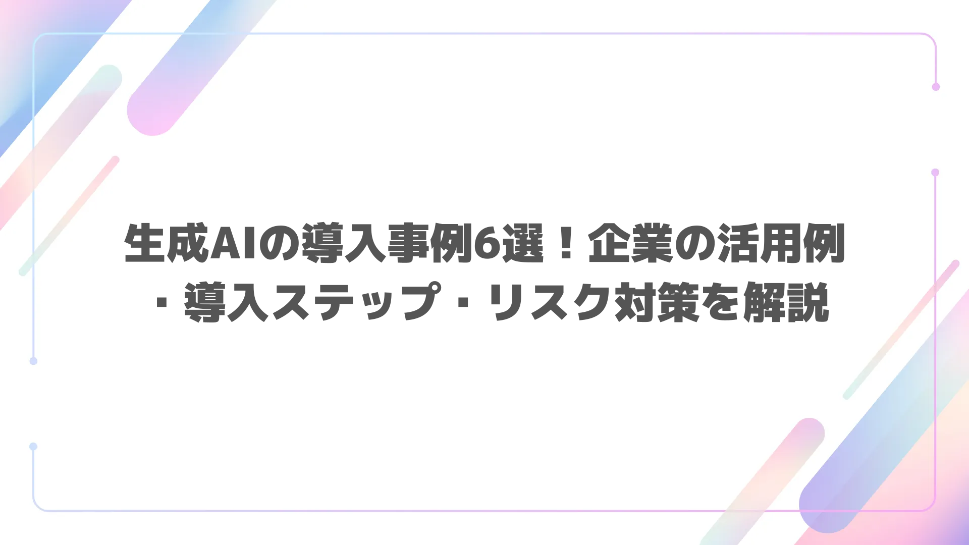 生成AIの導入事例6選！企業の活用例・導入ステップ・リスク対策を解説